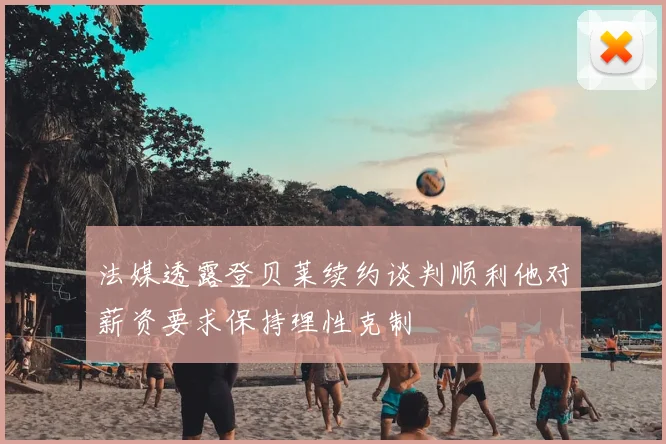 法媒透露登贝莱续约谈判顺利他对薪资要求保持理性克制