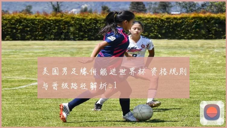 美国男足缘何能进世界杯 资格规则与晋级路径解析_1