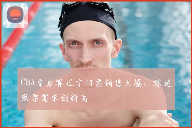 CBA季后赛辽宁门票销售火爆，球迷购票需求创新高