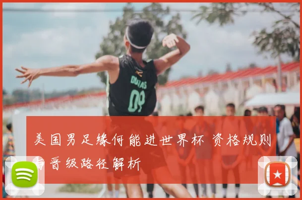 美国男足缘何能进世界杯 资格规则与晋级路径解析