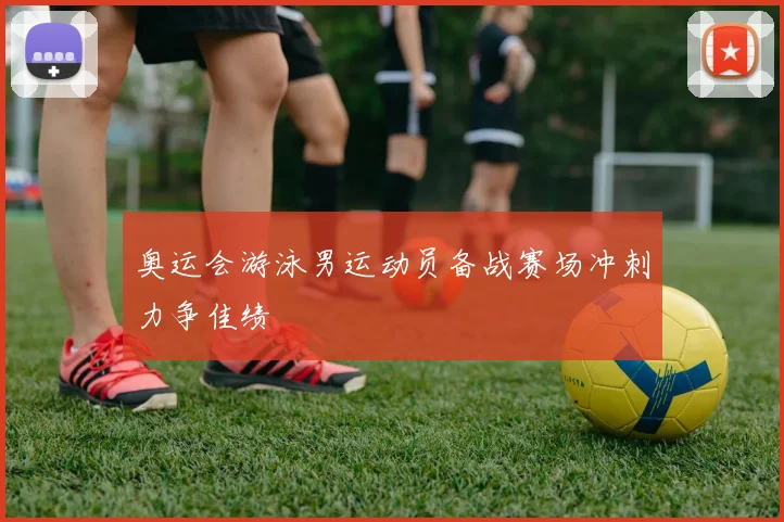 奥运会游泳男运动员备战赛场冲刺力争佳绩