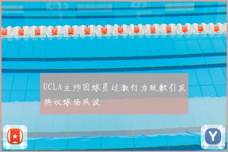 UCLA主帅因球员过激行为致歉引发热议球场风波