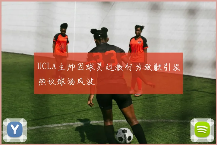 UCLA主帅因球员过激行为致歉引发热议球场风波