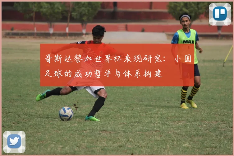 哥斯达黎加世界杯表现研究：小国足球的成功哲学与体系构建