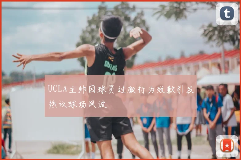 UCLA主帅因球员过激行为致歉引发热议球场风波