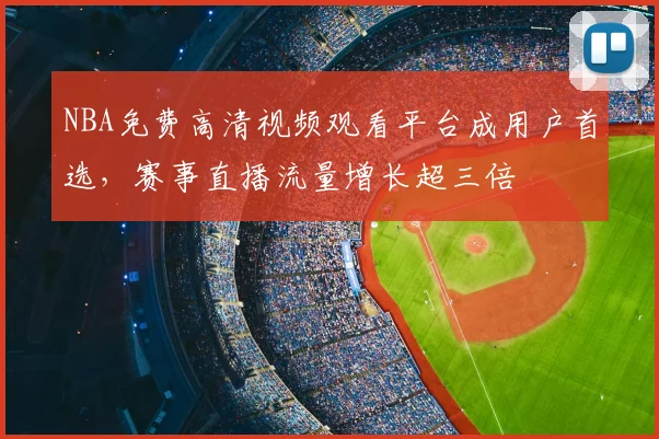 NBA免费高清视频观看平台成用户首选，赛事直播流量增长超三倍
