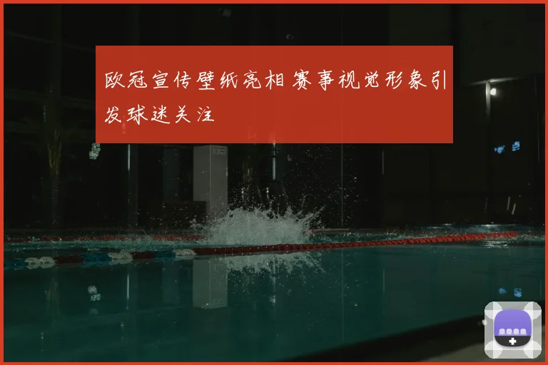 欧冠宣传壁纸亮相 赛事视觉形象引发球迷关注