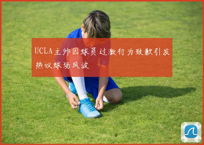 UCLA主帅因球员过激行为致歉引发热议球场风波