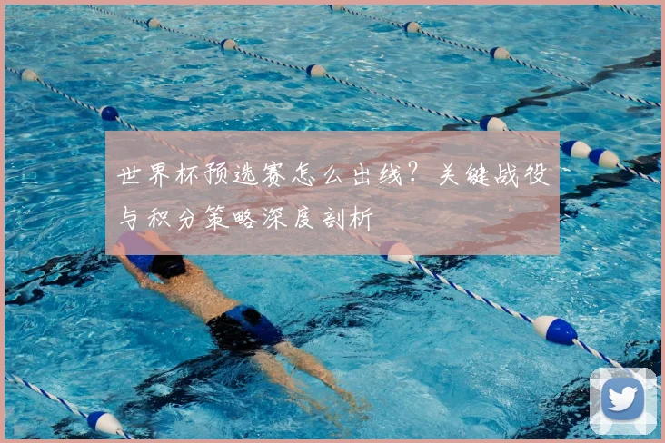 世界杯预选赛怎么出线？关键战役与积分策略深度剖析