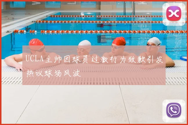 UCLA主帅因球员过激行为致歉引发热议球场风波