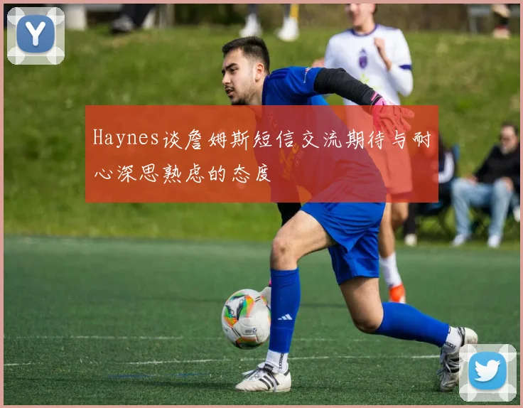 Haynes谈詹姆斯短信交流期待与耐心深思熟虑的态度