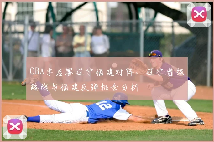 CBA季后赛辽宁福建对阵，辽宁晋级路线与福建反弹机会分析