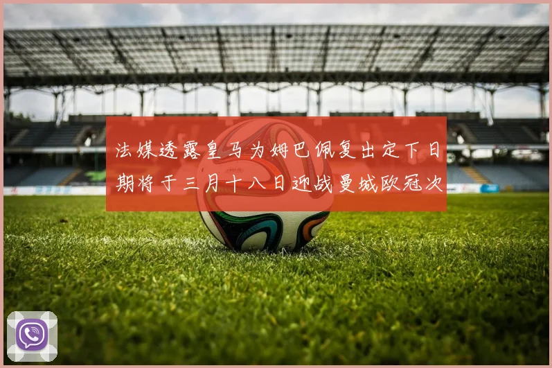法媒透露皇马为姆巴佩复出定下日期将于三月十八日迎战曼城欧冠次回合