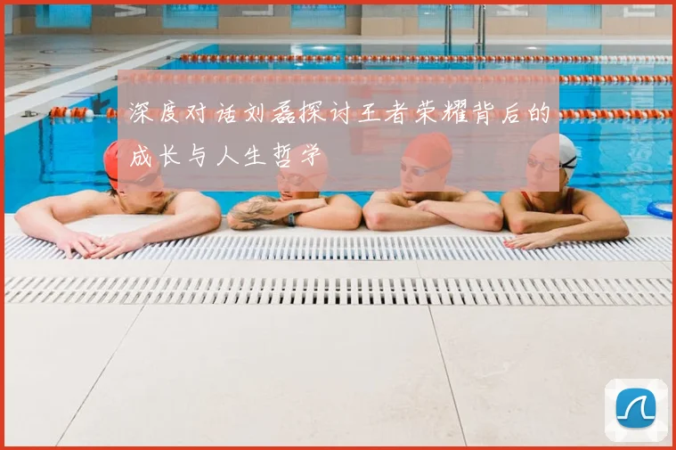深度对话刘磊探讨王者荣耀背后的成长与人生哲学