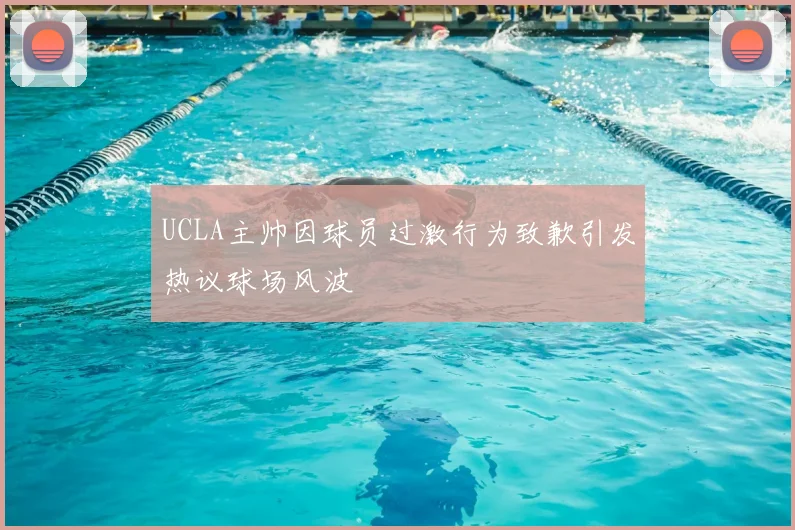UCLA主帅因球员过激行为致歉引发热议球场风波
