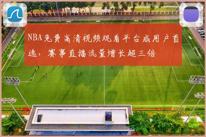 NBA免费高清视频观看平台成用户首选，赛事直播流量增长超三倍