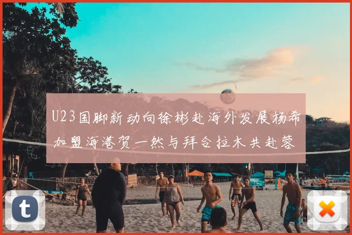 U23国脚新动向徐彬赴海外发展杨希加盟海港贺一然与拜合拉木共赴蓉城