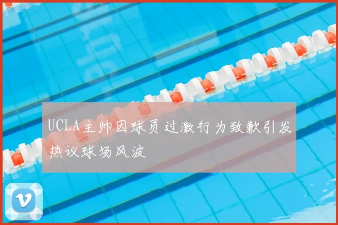 UCLA主帅因球员过激行为致歉引发热议球场风波