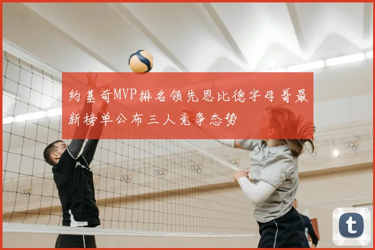 约基奇MVP排名领先恩比德字母哥最新榜单公布三人竞争态势