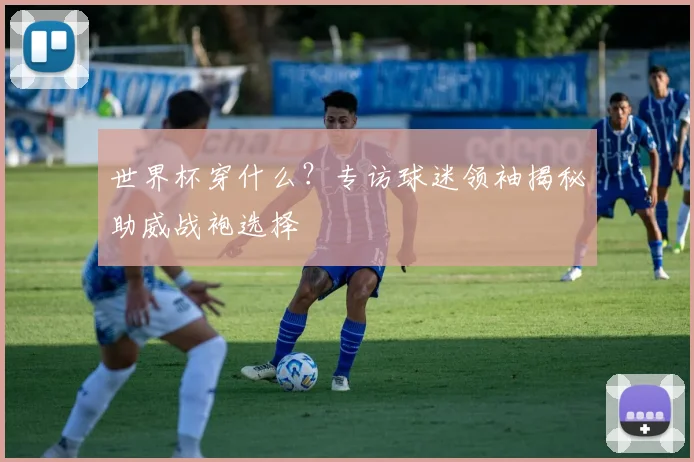 世界杯穿什么？专访球迷领袖揭秘助威战袍选择