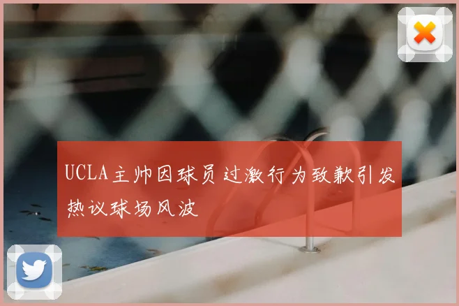 UCLA主帅因球员过激行为致歉引发热议球场风波