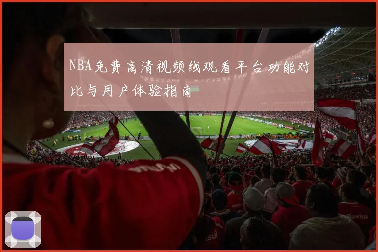 NBA免费高清视频线观看平台功能对比与用户体验指南
