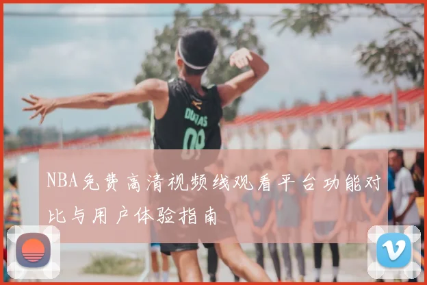 NBA免费高清视频线观看平台功能对比与用户体验指南