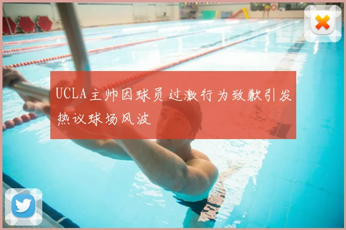 UCLA主帅因球员过激行为致歉引发热议球场风波