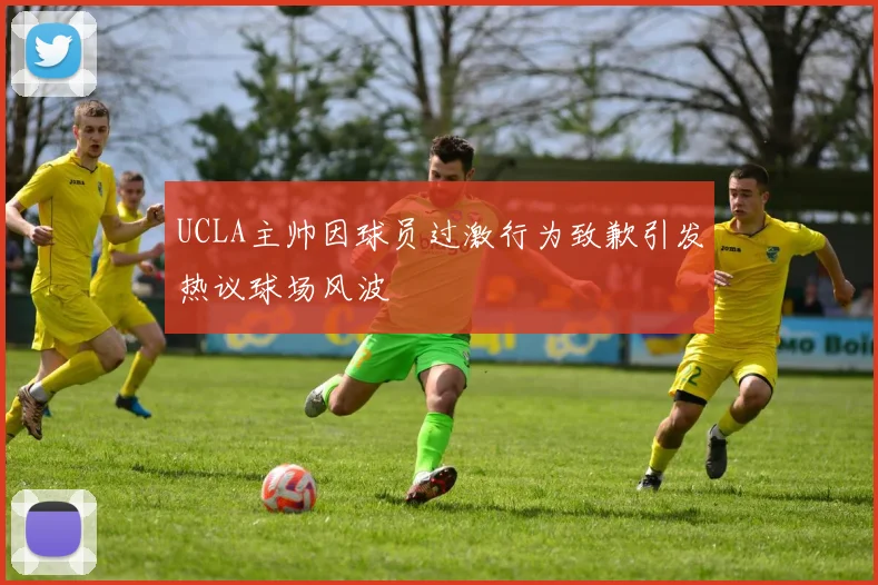 UCLA主帅因球员过激行为致歉引发热议球场风波