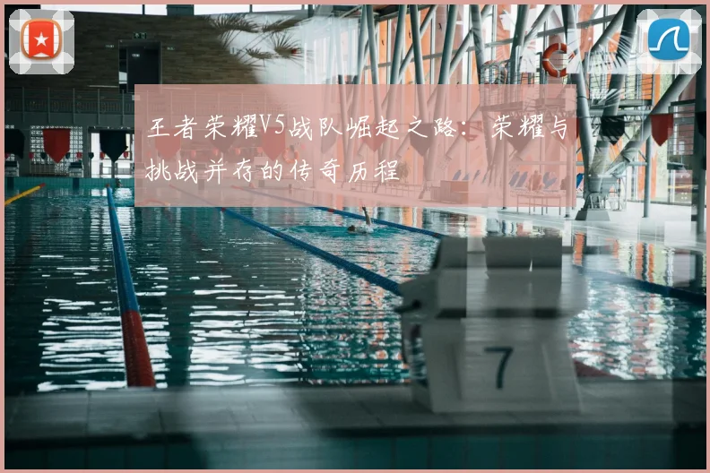王者荣耀V5战队崛起之路：荣耀与挑战并存的传奇历程