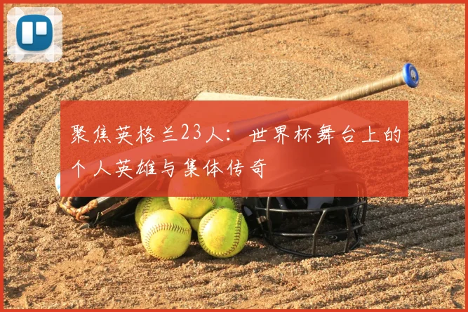 聚焦英格兰23人:世界杯舞台上的个人英雄与集体传奇