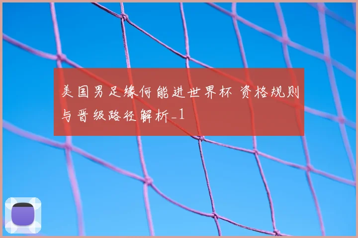美国男足缘何能进世界杯 资格规则与晋级路径解析_1