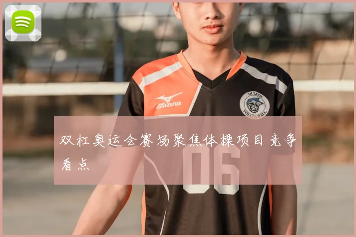 双杠奥运会赛场聚焦体操项目竞争看点