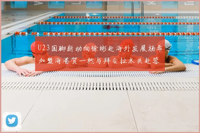 U23国脚新动向徐彬赴海外发展杨希加盟海港贺一然与拜合拉木共赴蓉城