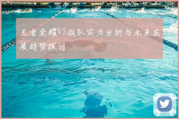 王者荣耀V5战队实力分析与未来发展趋势探讨