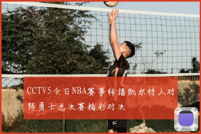 CCTV5今日NBA赛事转播凯尔特人对阵勇士总决赛精彩对决
