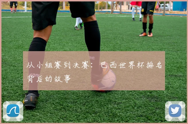 从小组赛到决赛：巴西世界杯排名背后的故事