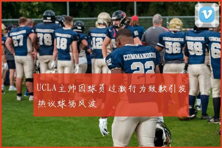 UCLA主帅因球员过激行为致歉引发热议球场风波