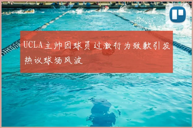 UCLA主帅因球员过激行为致歉引发热议球场风波
