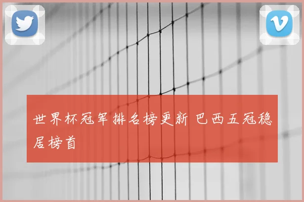 世界杯冠军排名榜更新 巴西五冠稳居榜首