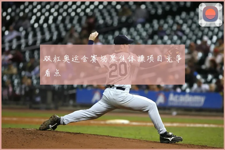 双杠奥运会赛场聚焦体操项目竞争看点