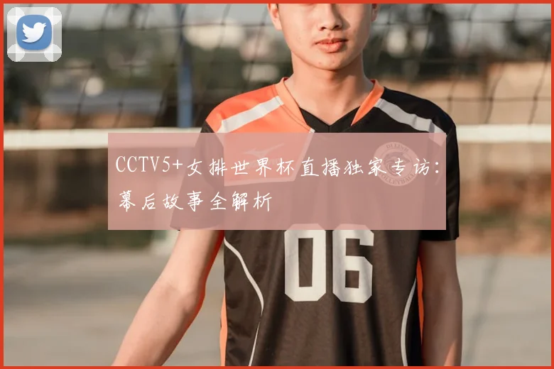 CCTV5+女排世界杯直播独家专访：幕后故事全解析