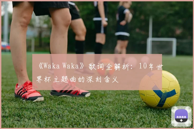 《Waka Waka》歌词全解析：10年世界杯主题曲的深刻含义