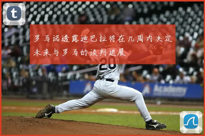 罗马诺透露迪巴拉将在几周内决定未来与罗马的谈判进展