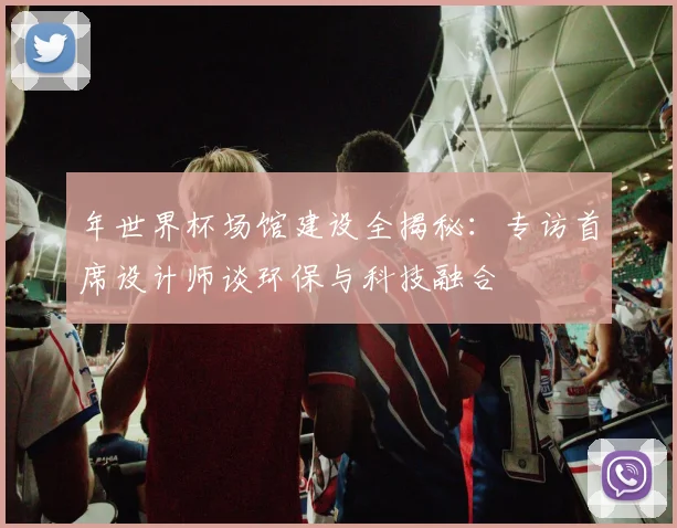 年世界杯场馆建设全揭秘：专访首席设计师谈环保与科技融合
