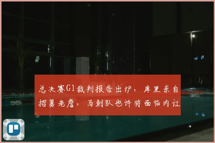 总决赛G1裁判报告出炉,库里亲自招募老詹,马刺队也许将面临内讧风波_比赛_布伦森_CBA