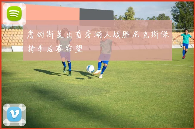 詹姆斯复出首秀湖人战胜尼克斯保持季后赛希望