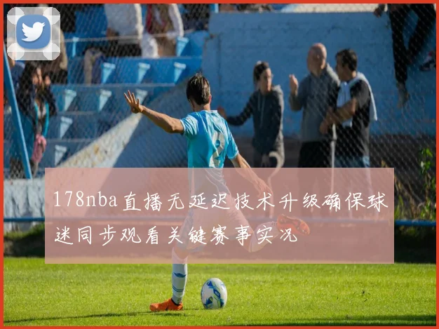178nba直播无延迟技术升级确保球迷同步观看关键赛事实况
