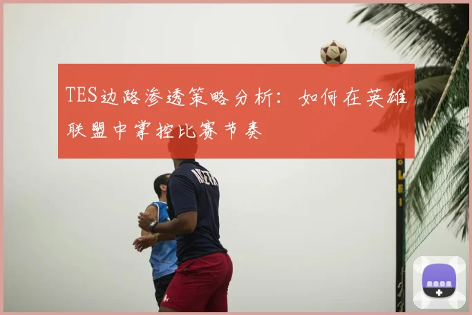 TES边路渗透策略分析:如何在英雄联盟中掌控比赛节奏
