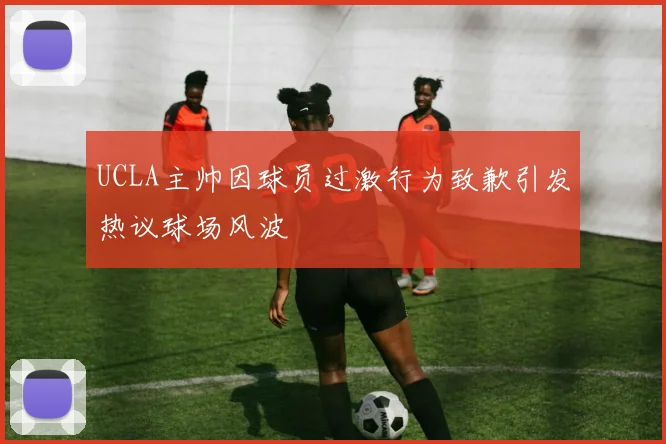 UCLA主帅因球员过激行为致歉引发热议球场风波